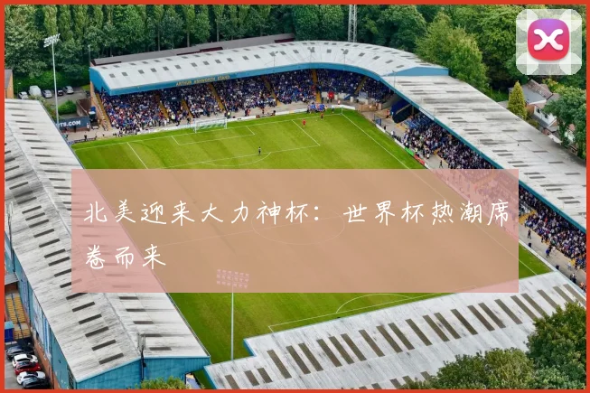 北美迎来大力神杯:世界杯热潮席卷而来