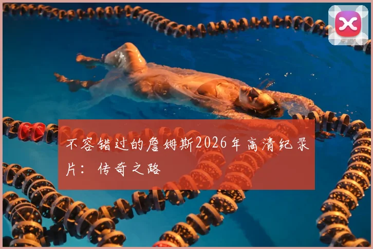 不容错过的詹姆斯2026年高清纪录片：传奇之路
