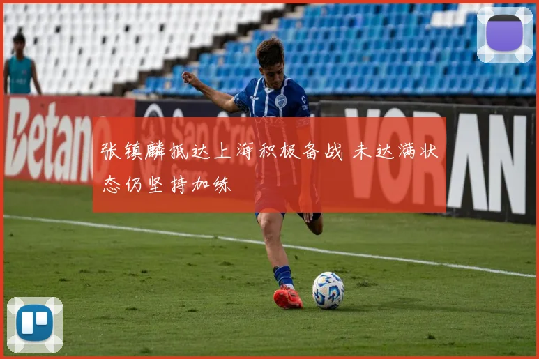 张镇麟抵达上海积极备战 未达满状态仍坚持加练