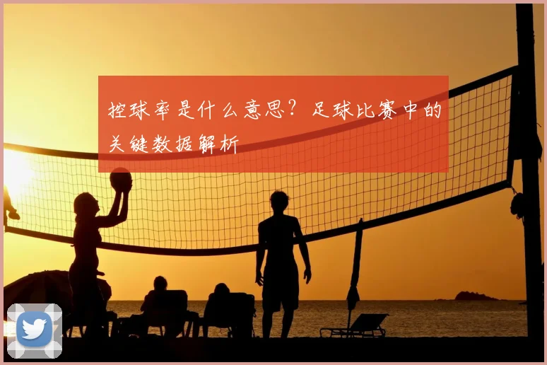 控球率是什么意思？足球比赛中的关键数据解析