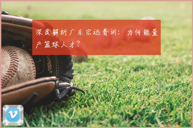 深度解析广东宏远青训：为何能量产篮球人才？