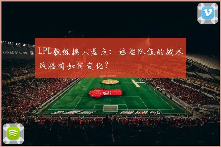 LPL教练换人盘点：这些队伍的战术风格将如何变化？