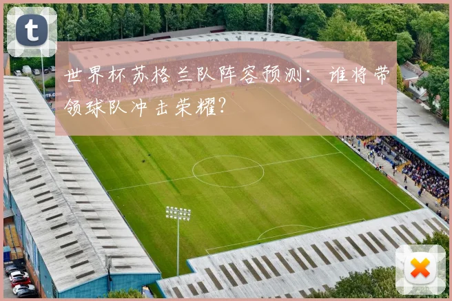 世界杯苏格兰队阵容预测:谁将带领球队冲击荣耀?