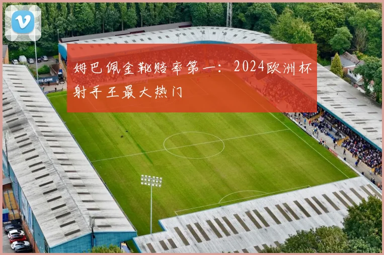 姆巴佩金靴赔率第一:2024欧洲杯射手王最大热门
