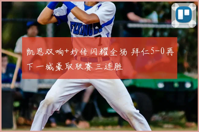 凯恩双响+妙传闪耀全场 拜仁5-0再下一城豪取联赛三连胜