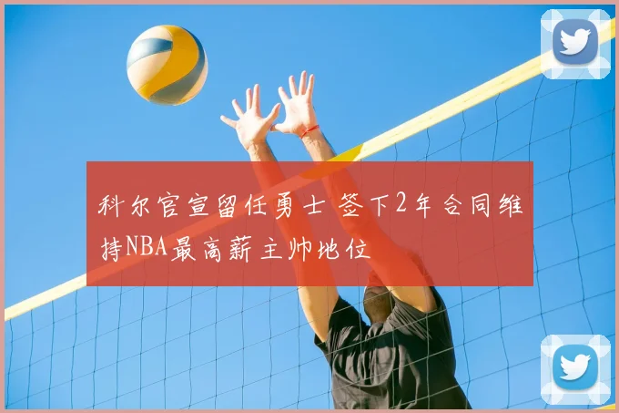 科尔官宣留任勇士 签下2年合同维持NBA最高薪主帅地位