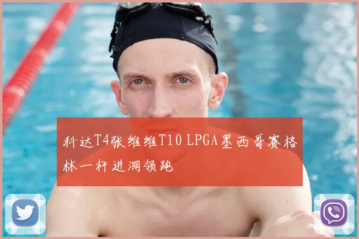 科达T4张维维T10 LPGA墨西哥赛格林一杆进洞领跑