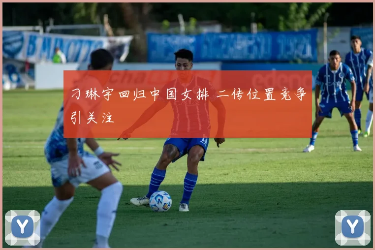 刁琳宇回归中国女排 二传位置竞争引关注