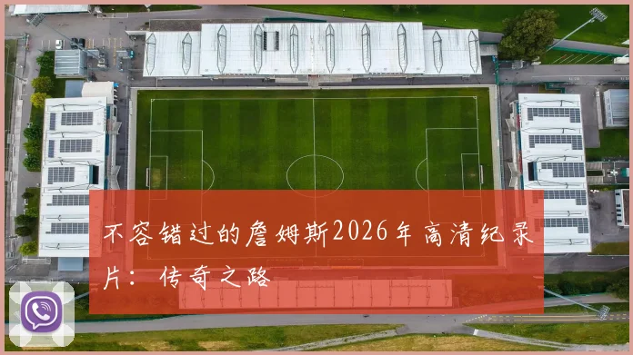 不容错过的詹姆斯2026年高清纪录片：传奇之路