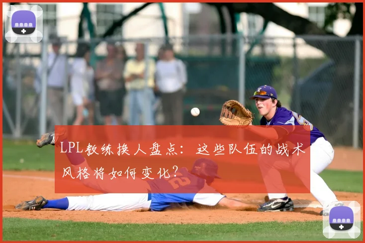 LPL教练换人盘点：这些队伍的战术风格将如何变化？