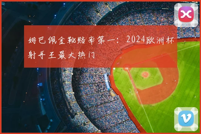 姆巴佩金靴赔率第一：2024欧洲杯射手王最大热门
