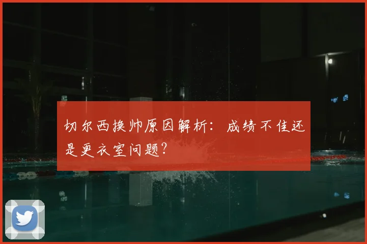 切尔西换帅原因解析：成绩不佳还是更衣室问题？