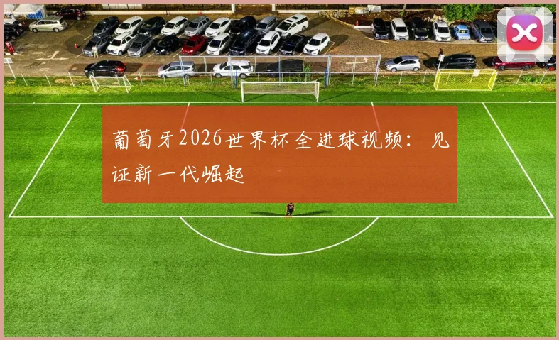 葡萄牙2026世界杯全进球视频：见证新一代崛起