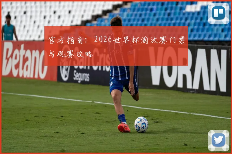 官方指南：2026世界杯淘汰赛门票与观赛攻略