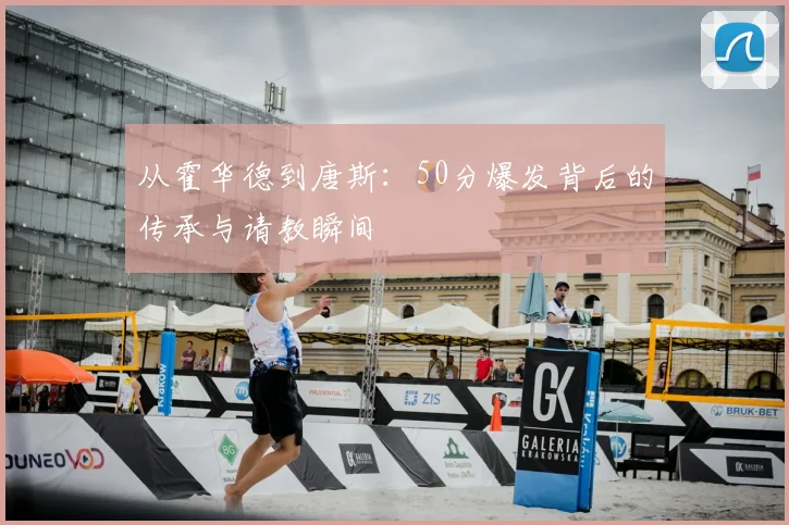 从霍华德到唐斯:50分爆发背后的传承与请教瞬间