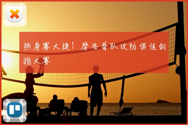 热身赛大捷！摩洛哥队攻防俱佳剑指大赛