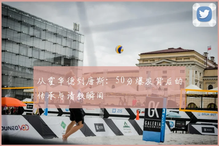 从霍华德到唐斯:50分爆发背后的传承与请教瞬间