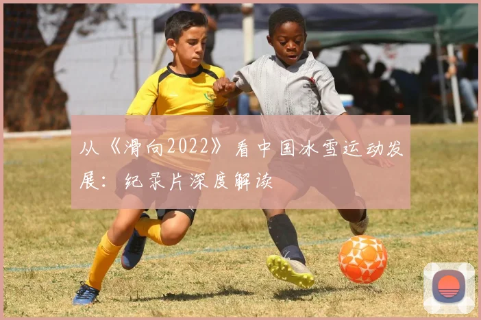 从《滑向2022》看中国冰雪运动发展：纪录片深度解读