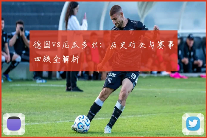 德国vs厄瓜多尔：历史对决与赛事回顾全解析