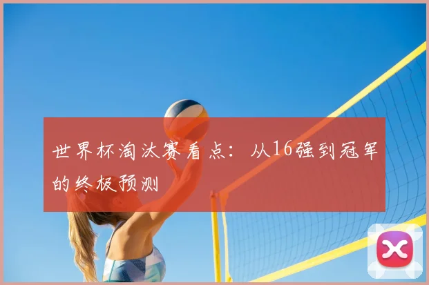 世界杯淘汰赛看点：从16强到冠军的终极预测