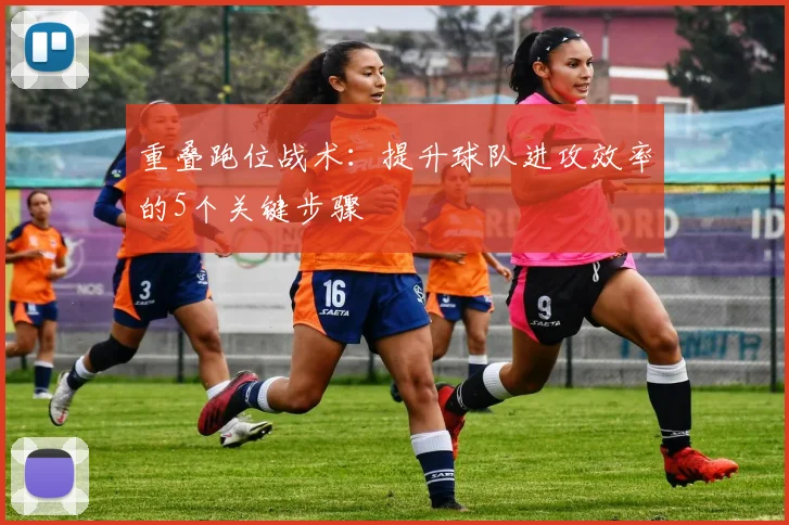 重叠跑位战术:提升球队进攻效率的5个关键步骤