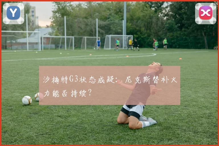 沙梅特G3状态成疑:尼克斯替补火力能否持续?