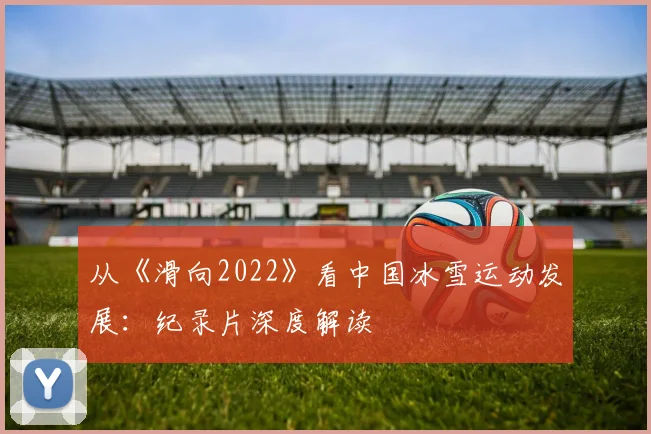 从《滑向2022》看中国冰雪运动发展：纪录片深度解读