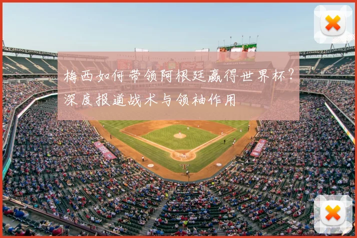 梅西如何带领阿根廷赢得世界杯？深度报道战术与领袖作用